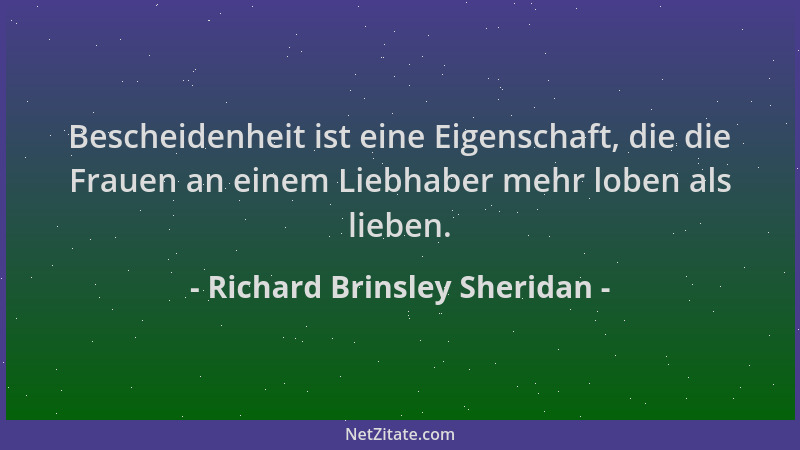 Richard Brinsley Sheridan - Bescheidenheit ist eine Eigenschaft, die die Frauen an einem Liebhaber mehr loben als lieben....