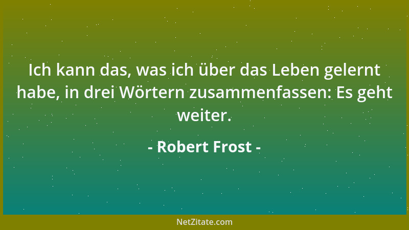 Robert Frost - Ich kann das, was ich über das Leben gelernt habe, in drei Wörtern zusammenfassen: Es geht weiter....