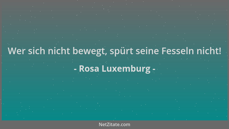 Rosa Luxemburg - Wer sich nicht bewegt, spürt seine Fesseln nicht!...