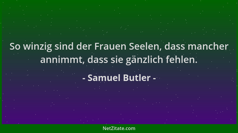 Samuel Butler - So winzig sind der Frauen Seelen, dass mancher annimmt, dass sie gänzlich fehlen....