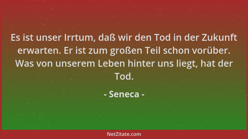 Seneca - Es ist unser Irrtum, daß wir den Tod in der Zukunft erwarten. Er ist zum großen Teil schon vorüber. Was von unsere...