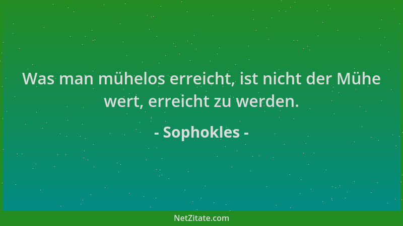 Sophokles - Was man mühelos erreicht, ist nicht der Mühe wert, erreicht zu werden....