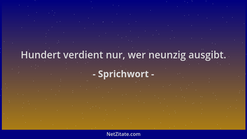 Sprichwort - Hundert verdient nur, wer neunzig ausgibt....