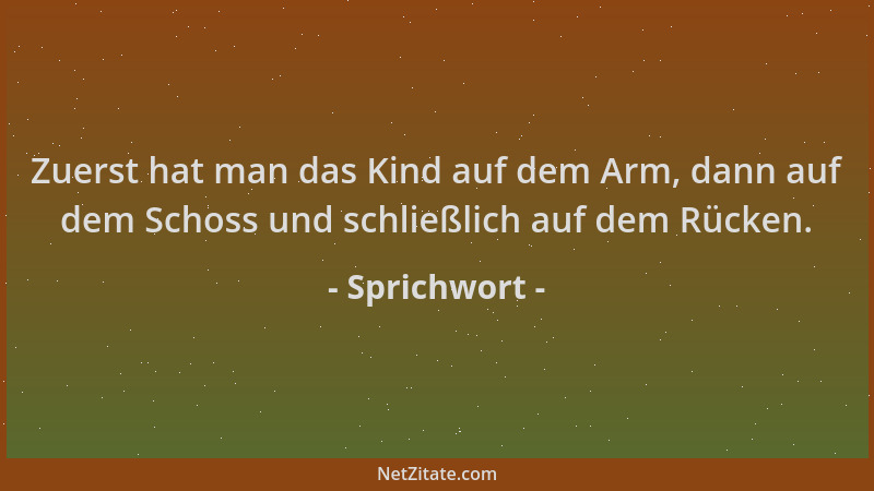 Sprichwort - Zuerst hat man das Kind auf dem Arm, dann auf dem Schoss und schließlich auf dem Rücken....