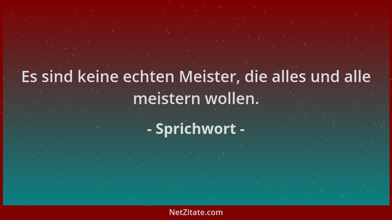 Sprichwort - Es sind keine echten Meister, die alles und alle meistern wollen....