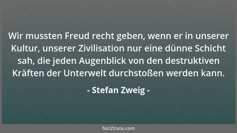 Stefan Zweig - Wir mussten Freud recht geben, wenn er in unserer Kultur, unserer Zivilisation nur eine dünne Schicht sah, d...