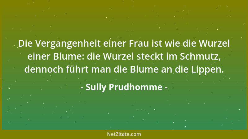 Sully Prudhomme - Die Vergangenheit einer Frau ist wie die Wurzel einer Blume: die Wurzel steckt im Schmutz, dennoch führt...