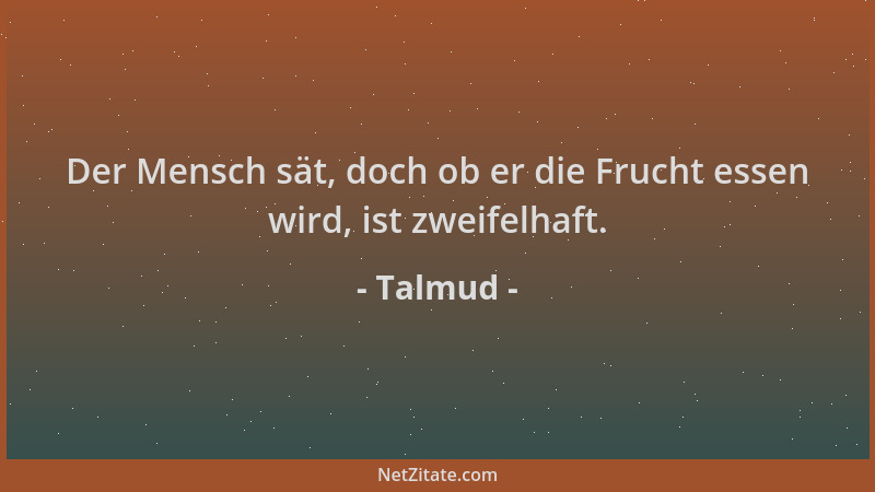 Talmud - Der Mensch sät, doch ob er die Frucht essen wird, ist zweifelhaft....
