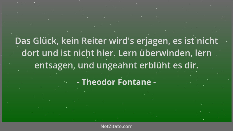 Theodor Fontane - Das Glück, kein Reiter wird 's erjagen, es ist nicht dort und ist nicht hier. Lern überwinden, lern entsag...
