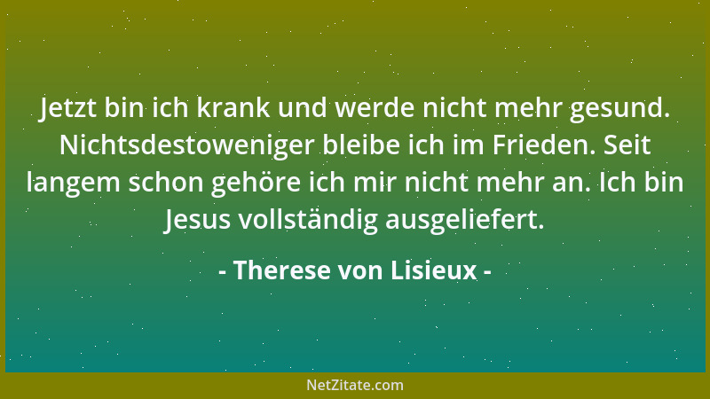 Therese von Lisieux - Jetzt bin ich krank und werde nicht mehr gesund. Nichtsdestoweniger bleibe ich im Frieden. Seit lange...