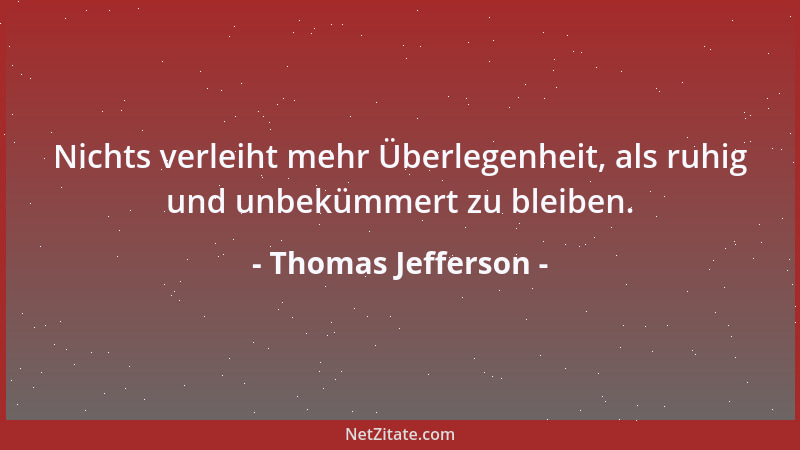 Thomas Jefferson - Nichts verleiht mehr Überlegenheit, als ruhig und unbekümmert zu bleiben....