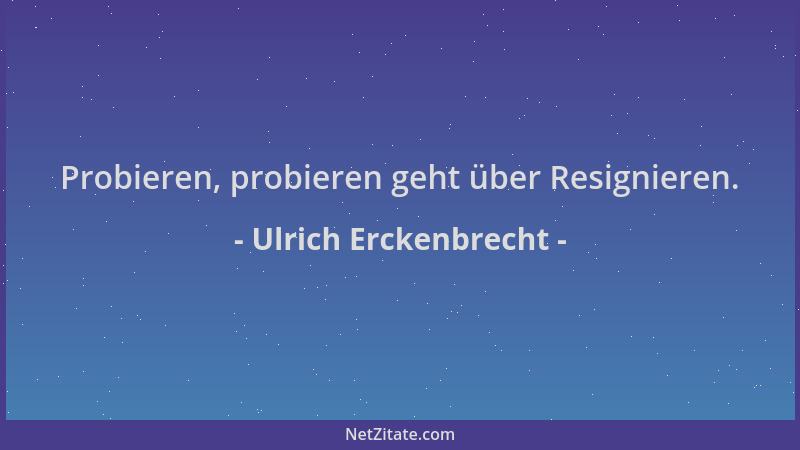 Ulrich Erckenbrecht - Probieren, probieren geht über Resignieren....