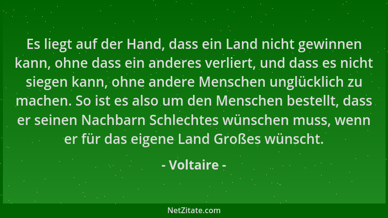Voltaire - Es liegt auf der Hand, dass ein Land nicht gewinnen kann, ohne dass ein anderes verliert, und dass es nicht sieg...