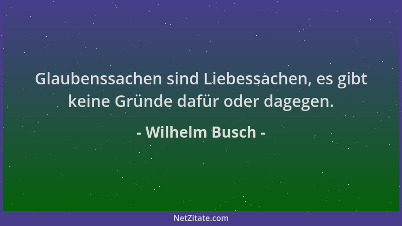 Wilhelm Busch - Glaubenssachen sind Liebessachen, es gibt keine Gründe dafür oder dagegen....