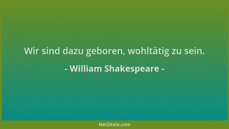 William Shakespeare - Wir sind dazu geboren, wohltätig zu sein....