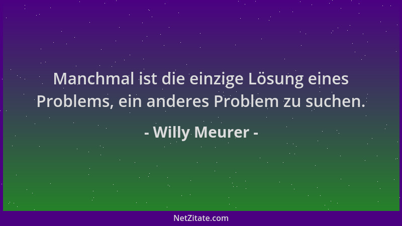 Willy Meurer - Manchmal ist die einzige Lösung eines Problems, ein anderes Problem zu suchen....