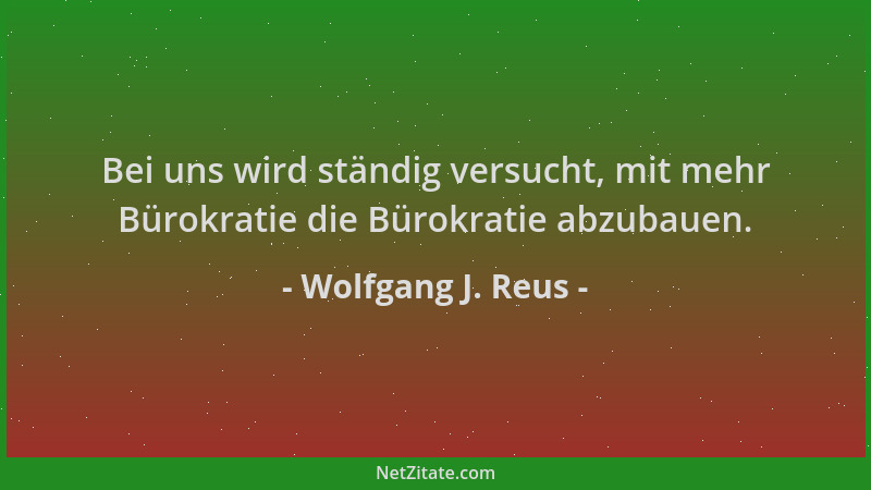 Wolfgang J. Reus - Bei uns wird ständig versucht, mit mehr Bürokratie die Bürokratie abzubauen....