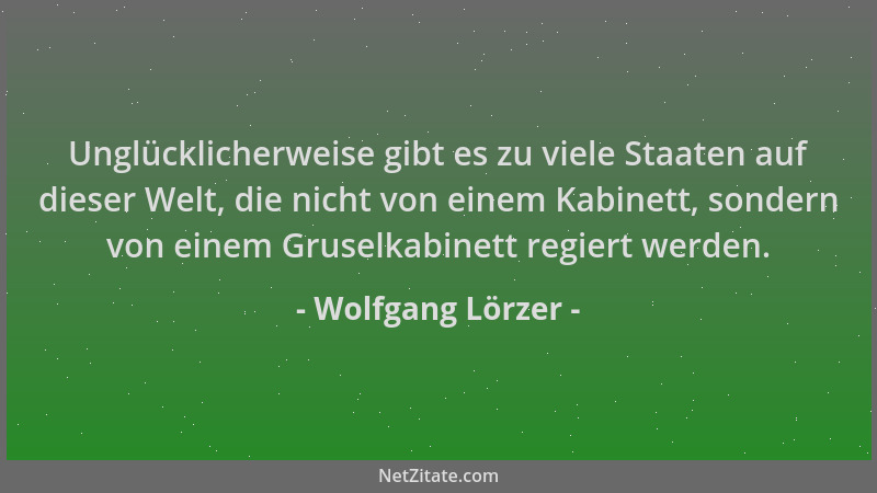 Wolfgang Lörzer - Unglücklicherweise gibt es zu viele Staaten auf dieser Welt, die nicht von einem Kabinett, sondern von ei...