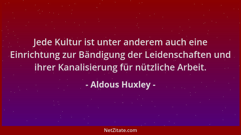 Aldous Huxley - Jede Kultur ist unter anderem auch eine Einrichtung zur Bändigung der Leidenschaften und ihrer Kanalisierun...