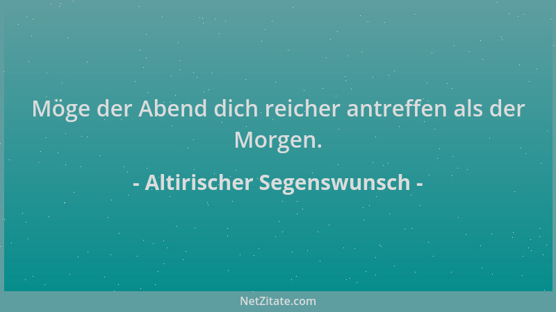 Altirischer Segenswunsch - Möge der Abend dich reicher antreffen als der Morgen....