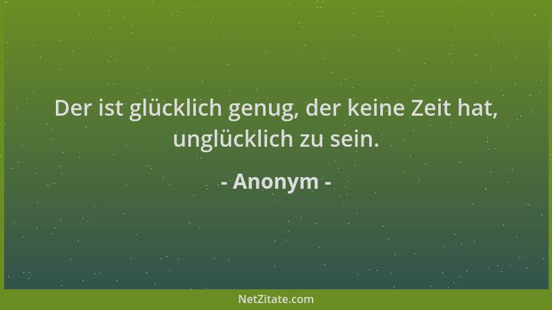 Anonym - Der ist glücklich genug, der keine Zeit hat, unglücklich zu sein....