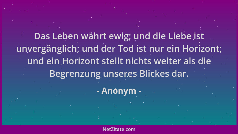Anonym - Das Leben währt ewig; und die Liebe ist unvergänglich; und der Tod ist nur ein Horizont; und ein Horizont stellt n...