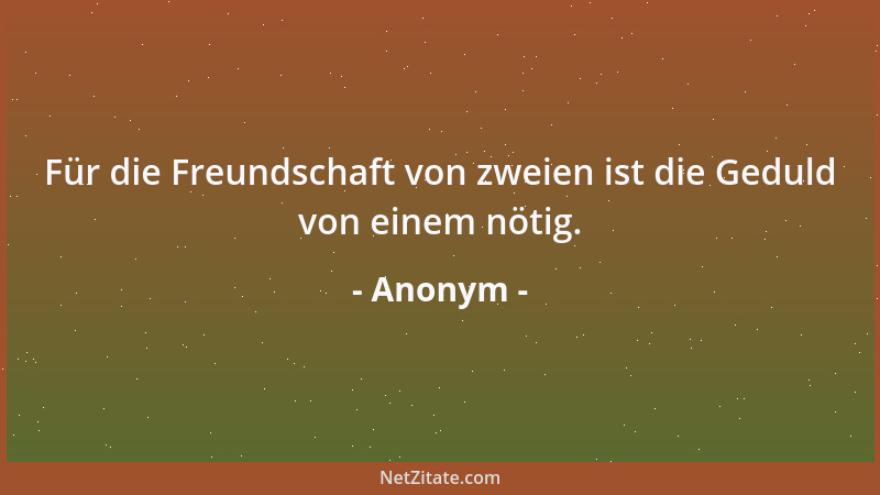 Anonym - Für die Freundschaft von zweien ist die Geduld von einem nötig....