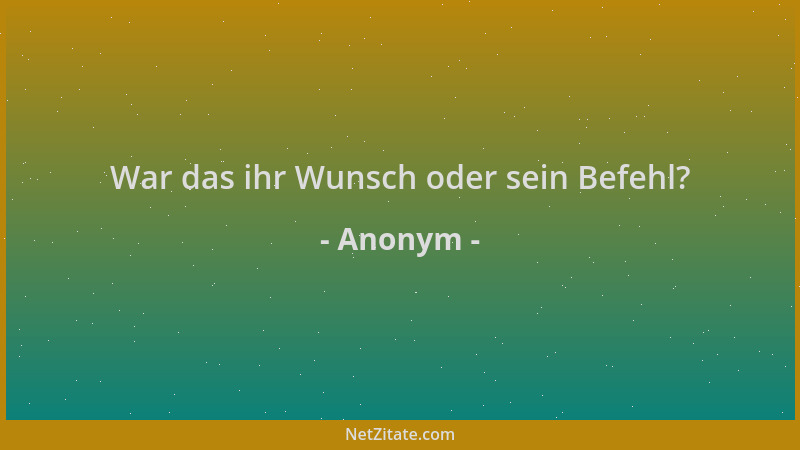 Anonym - War das ihr Wunsch oder sein Befehl?...
