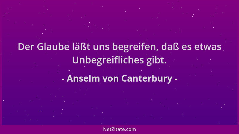 Anselm von Canterbury - Der Glaube läßt uns begreifen, daß es etwas Unbegreifliches gibt....