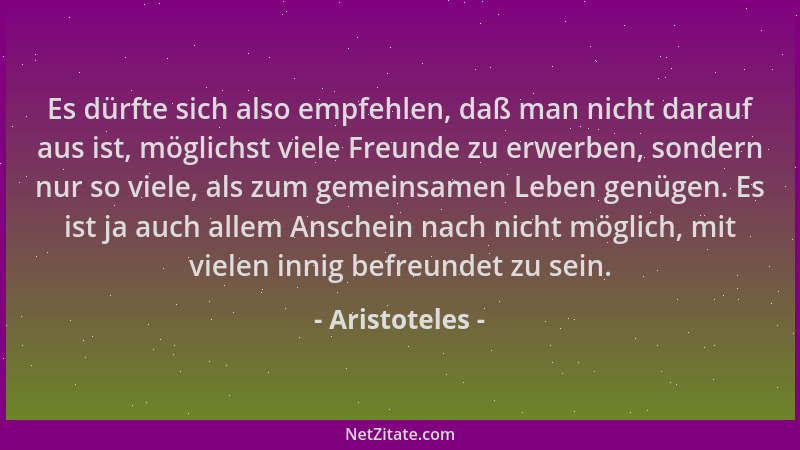 Aristoteles - Es dürfte sich also empfehlen, daß man nicht darauf aus ist, möglichst viele Freunde zu erwerben, sondern nur...