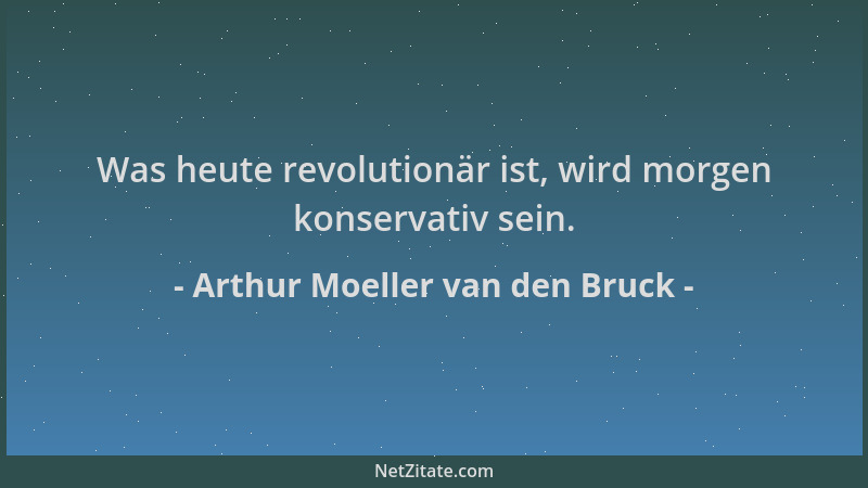 Arthur Moeller van den Bruck - Was heute revolutionär ist, wird morgen konservativ sein....
