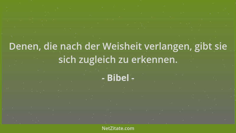 Bibel - Denen, die nach der Weisheit verlangen, gibt sie sich zugleich zu erkennen....