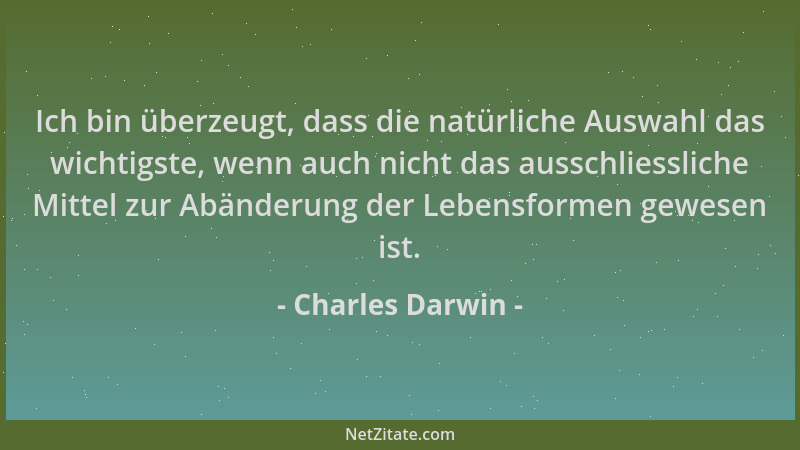 Charles Darwin - Ich bin überzeugt, dass die natürliche Auswahl das wichtigste, wenn auch nicht das ausschliessliche Mittel...