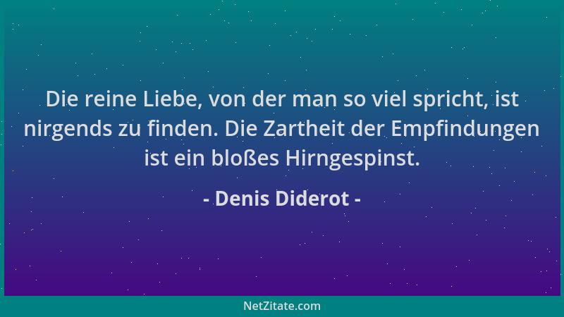 Denis Diderot - Die reine Liebe, von der man so viel spricht, ist nirgends zu finden. Die Zartheit der Empfindungen ist ein...