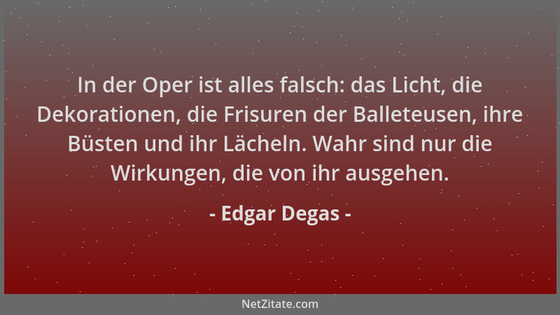 Edgar Degas - In der Oper ist alles falsch: das Licht, die Dekorationen, die Frisuren der Balleteusen, ihre Büsten und ihr...