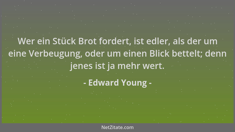 Edward Young - Wer ein Stück Brot fordert, ist edler, als der um eine Verbeugung, oder um einen Blick bettelt; denn jenes i...