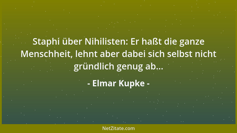 Elmar Kupke - Staphi über Nihilisten: Er haßt die ganze Menschheit, lehnt aber dabei sich selbst nicht gründlich genug ab.....
