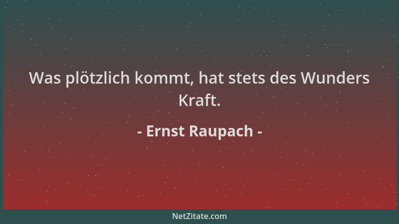 Ernst Raupach - Was plötzlich kommt, hat stets des Wunders Kraft....