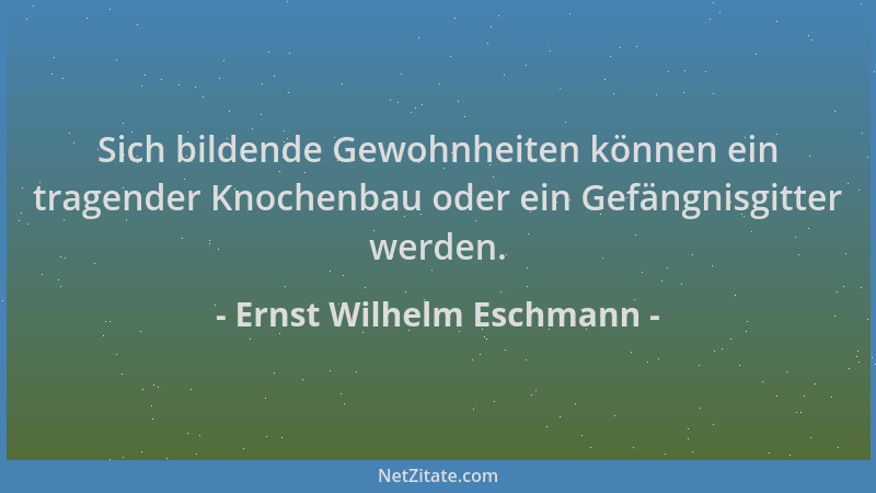 Ernst Wilhelm Eschmann - Sich bildende Gewohnheiten können ein tragender Knochenbau oder ein Gefängnisgitter werden....