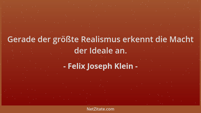 Felix Joseph Klein - Gerade der größte Realismus erkennt die Macht der Ideale an....