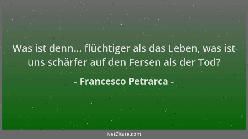 Francesco Petrarca - Was ist denn... flüchtiger als das Leben, was ist uns schärfer auf den Fersen als der Tod?...