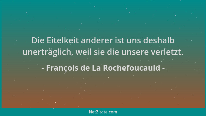 François de La Rochefoucauld - Die Eitelkeit anderer ist uns deshalb unerträglich, weil sie die unsere verletzt....