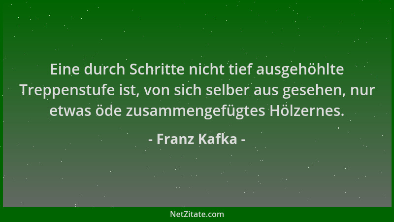 Franz Kafka - Eine durch Schritte nicht tief ausgehöhlte Treppenstufe ist, von sich selber aus gesehen, nur etwas öde zusam...