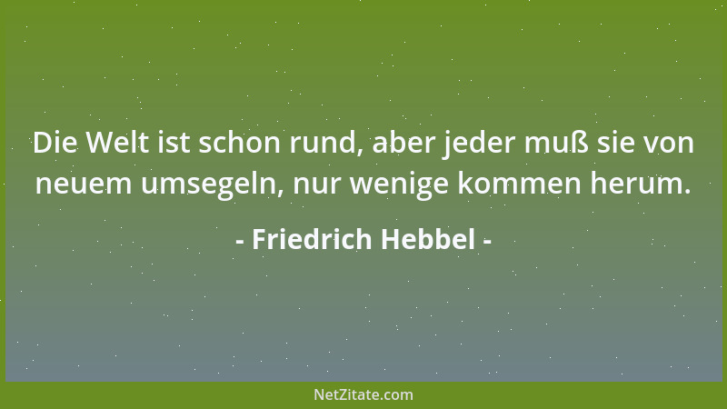 Friedrich Hebbel - Die Welt ist schon rund, aber jeder muß sie von neuem umsegeln, nur wenige kommen herum....