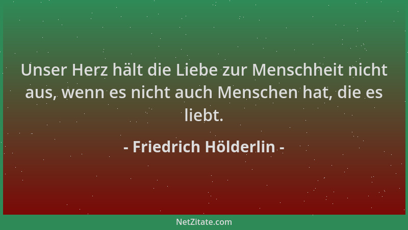Friedrich Hölderlin - Unser Herz hält die Liebe zur Menschheit nicht aus, wenn es nicht auch Menschen hat, die es liebt....
