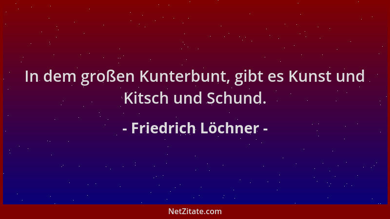 Friedrich Löchner - In dem großen Kunterbunt, gibt es Kunst und Kitsch und Schund....