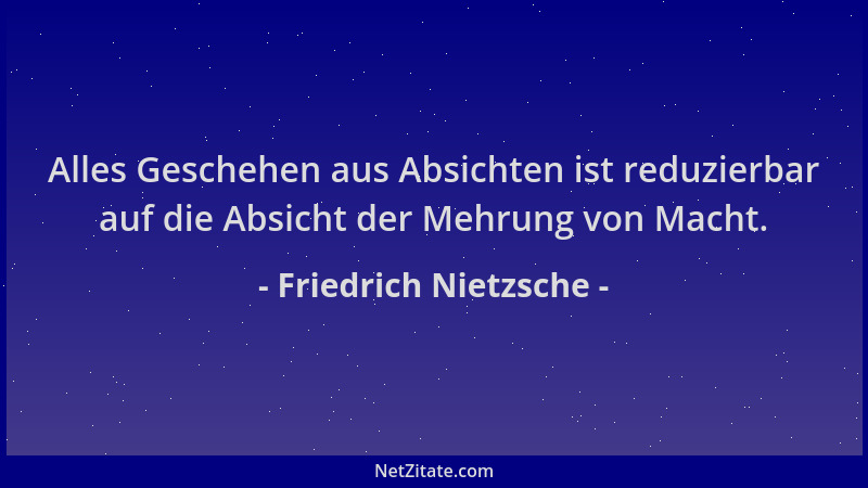 Friedrich Nietzsche - Alles Geschehen aus Absichten ist reduzierbar auf die Absicht der Mehrung von Macht....