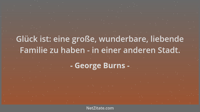 George Burns - Glück ist: eine große, wunderbare, liebende Familie zu haben - in einer anderen Stadt....