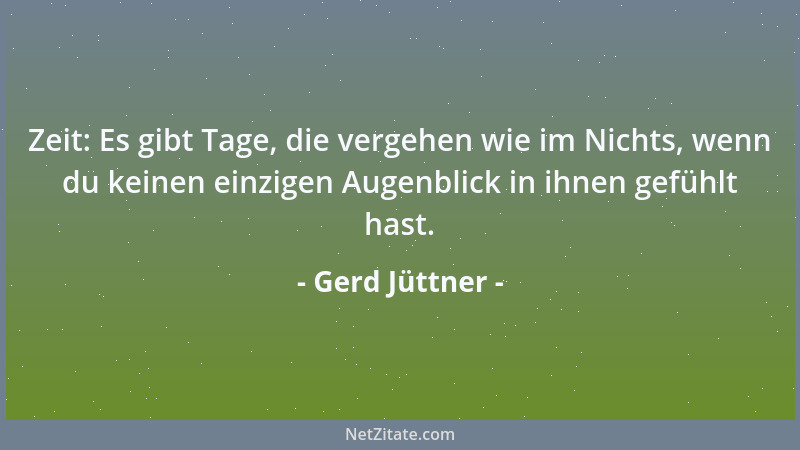 Gerd Jüttner - Zeit: Es gibt Tage, die vergehen wie im Nichts, wenn du keinen einzigen Augenblick in ihnen gefühlt hast....
