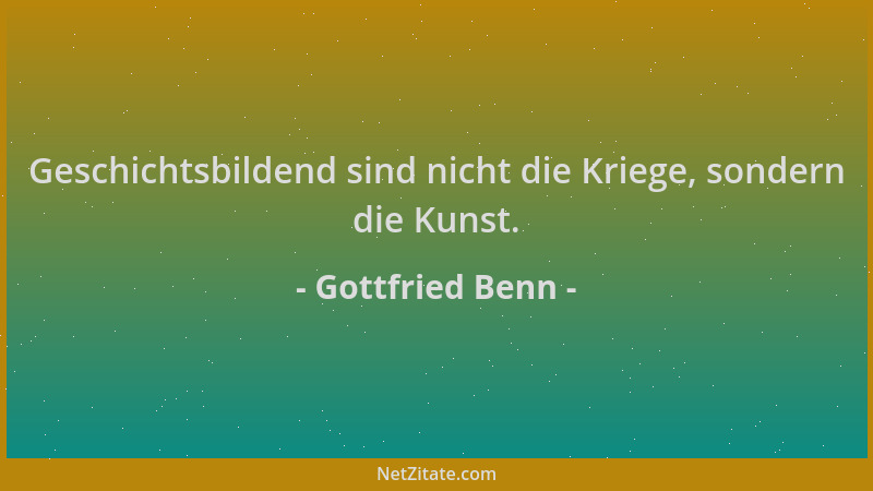 Gottfried Benn - Geschichtsbildend sind nicht die Kriege, sondern die Kunst....